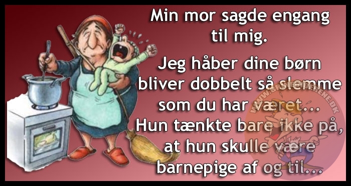 Min mor sagde engang til mig, jeg håber dine børn bliver dobbelt så slemme